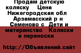 Продам детскую коляску  › Цена ­ 2 000 - Нижегородская обл., Арзамасский р-н, Семеново с. Дети и материнство » Коляски и переноски   